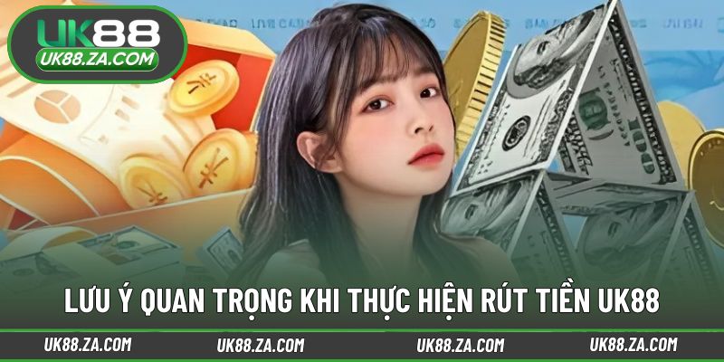 Rút Tiền UK88 3 Lưu ý cần nắm trước khi gửi yêu cầu rút tiền UK88