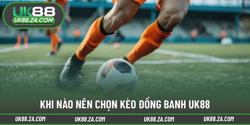 Thời điểm áp dụng kèo đồng banh UK88 mang lại lợi thế